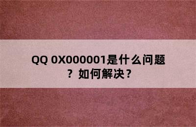 QQ 0X000001是什么问题？如何解决？